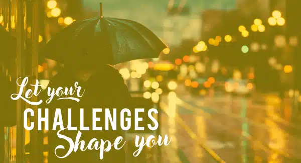 Let Your Challenges Shape You